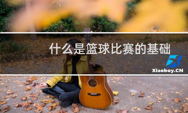 什么是篮球比赛的基础图片