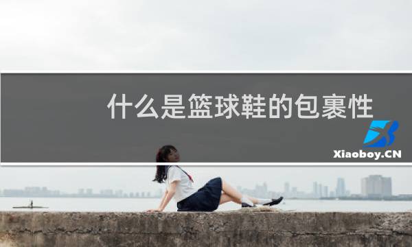 什么是篮球鞋的包裹性图片