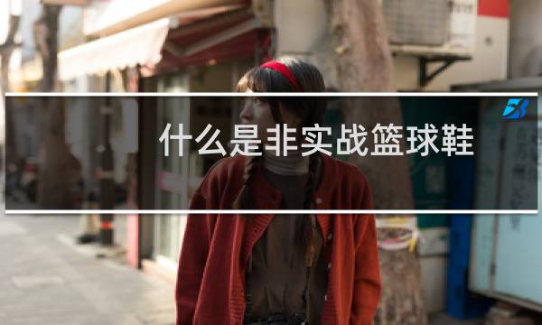 什么是非实战篮球鞋图片