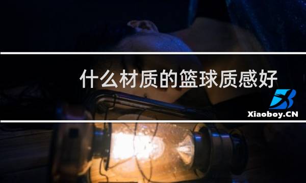 什么材质的篮球质感好图片