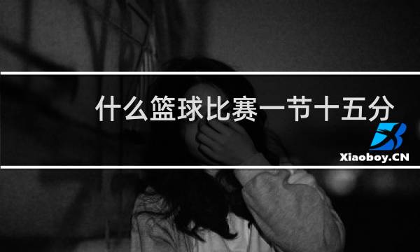 什么篮球比赛一节十五分钟图片