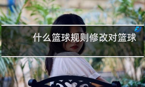 什么篮球规则修改对篮球运动发展带来的变化最大图片