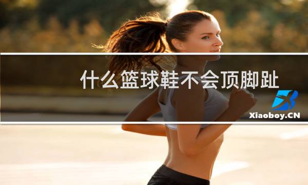 什么篮球鞋不会顶脚趾图片