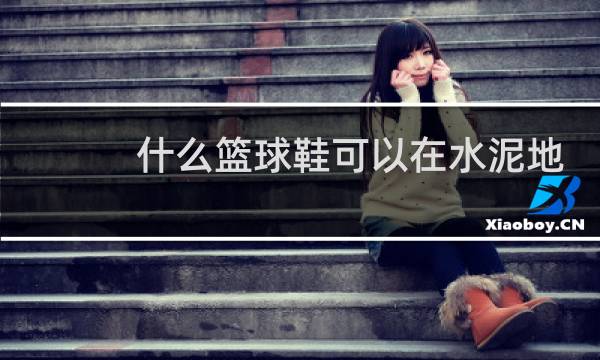 什么篮球鞋可以在水泥地打球图片