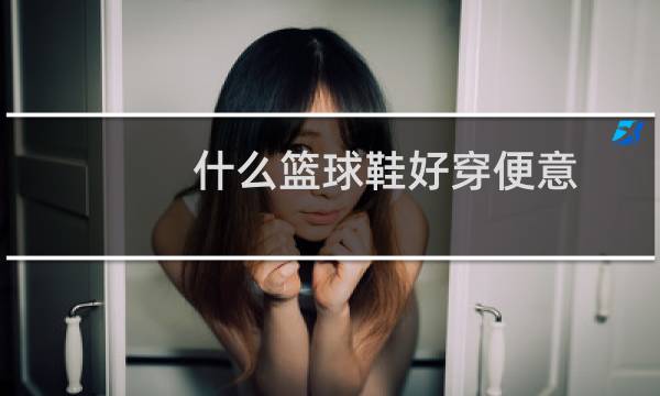 什么篮球鞋好穿便意图片