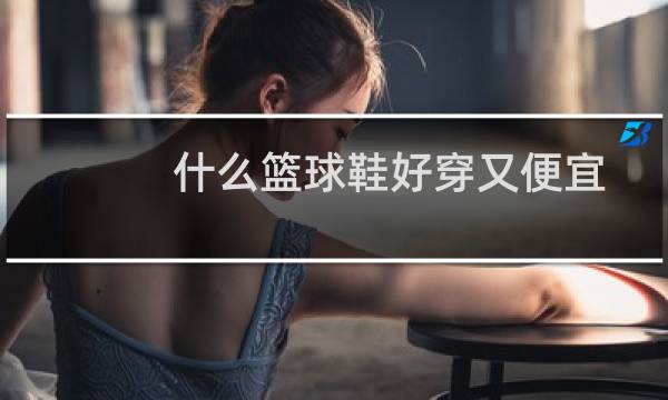 什么篮球鞋好穿又便宜图片