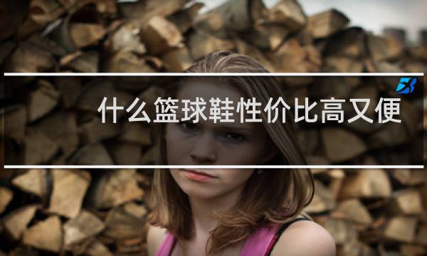 什么篮球鞋性价比高又便宜图片