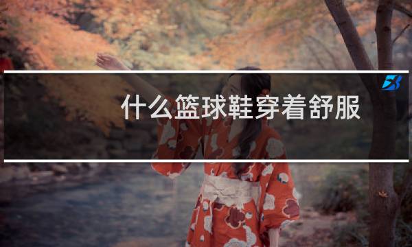 什么篮球鞋穿着舒服图片
