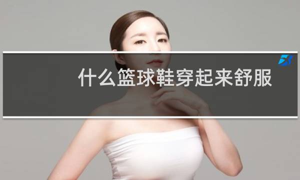 什么篮球鞋穿起来舒服图片