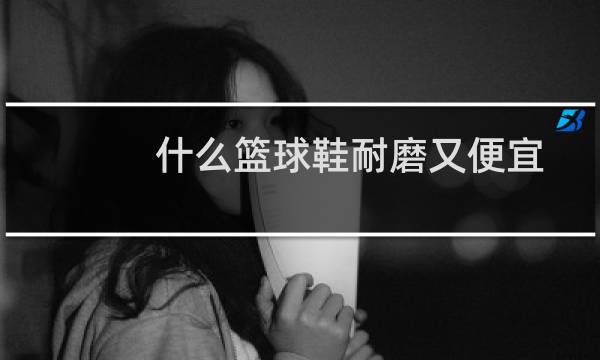 什么篮球鞋耐磨又便宜图片