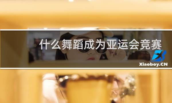 什么舞蹈成为亚运会竞赛项目图片