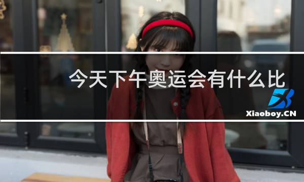今天下午奥运会有什么比赛项目图片