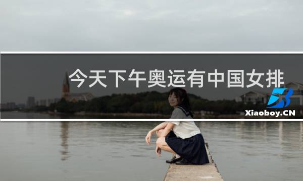 今天下午奥运有中国女排吗图片