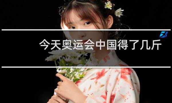 今天奥运会中国得了几斤图片