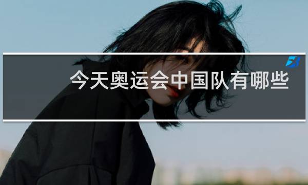 今天奥运会中国队有哪些比赛项目图片