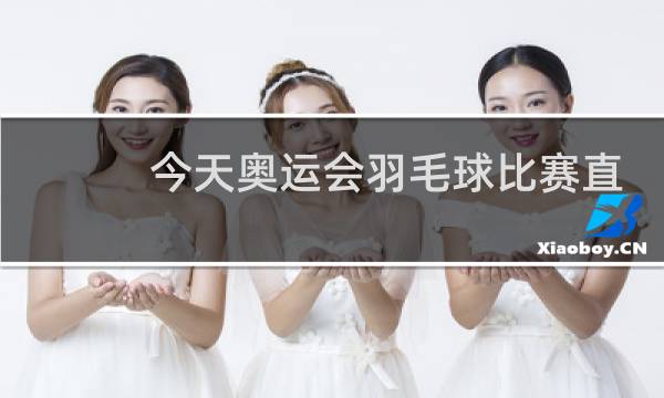 今天奥运会羽毛球比赛直播在哪个频道图片