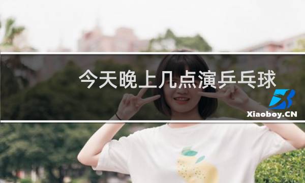今天晚上几点演乒乓球图片