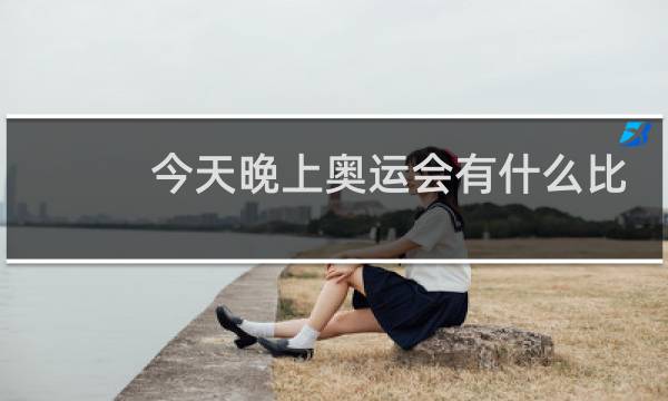 今天晚上奥运会有什么比赛项目8.4图片