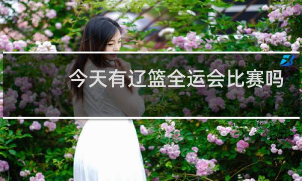 今天有辽篮全运会比赛吗图片