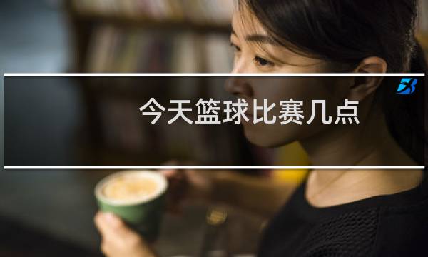 今天篮球比赛几点图片