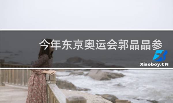 今年东京奥运会郭晶晶参加了吗图片