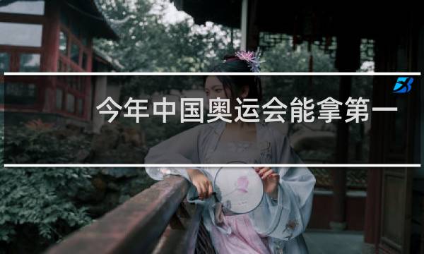 今年中国奥运会能拿第一吗图片