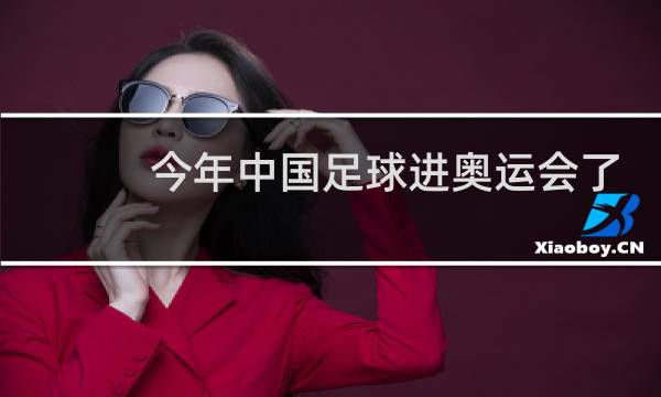 今年中国足球进奥运会了吗图片
