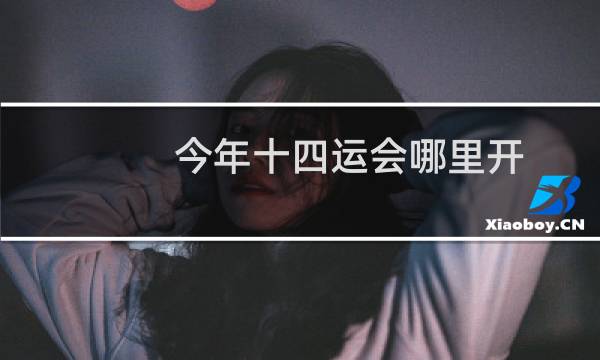 今年十四运会哪里开图片