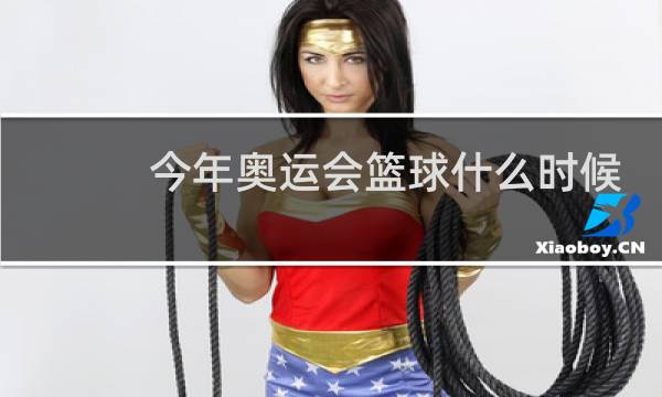 今年奥运会篮球什么时候打图片