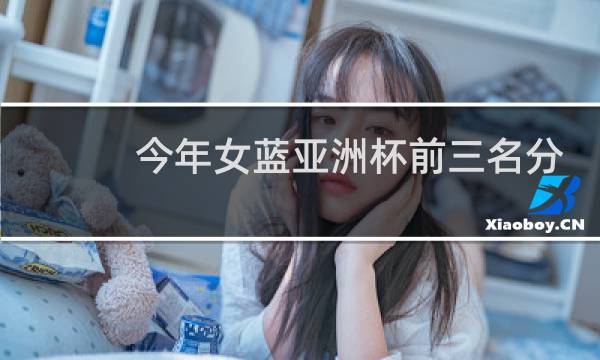 今年女蓝亚洲杯前三名分别是谁图片