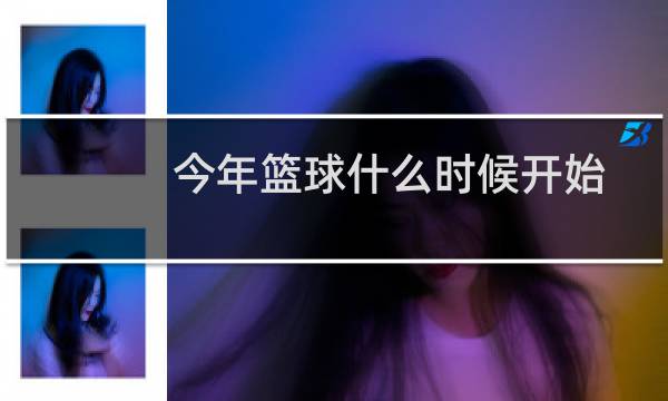 今年篮球什么时候开始图片