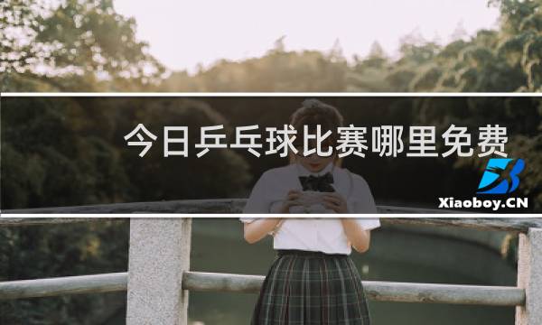 今日乒乓球比赛哪里免费直播图片
