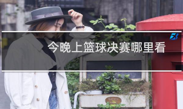 今晚上篮球决赛哪里看图片
