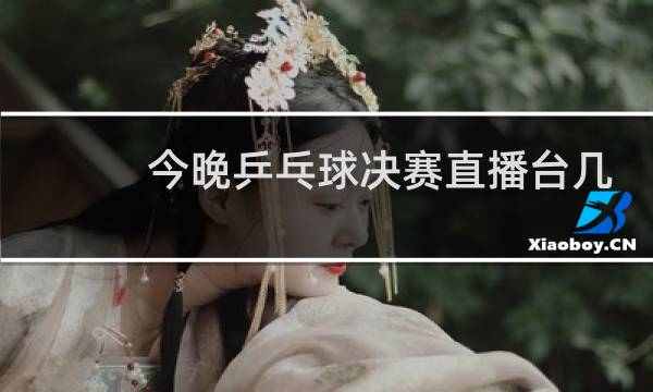 今晚乒乓球决赛直播台几点图片