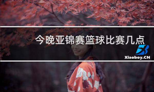 今晚亚锦赛篮球比赛几点图片