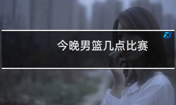 今晚男篮几点比赛图片