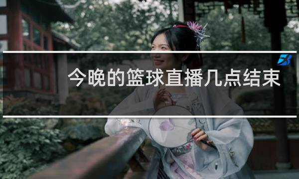 今晚的篮球直播几点结束图片