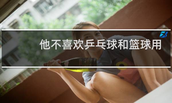 他不喜欢乒乓球和篮球用英语怎么说图片