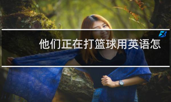 他们正在打篮球用英语怎么写图片