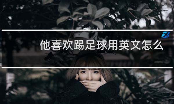 他喜欢踢足球用英文怎么说图片