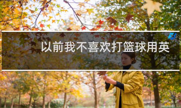 以前我不喜欢打篮球用英语怎么说图片