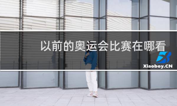 以前的奥运会比赛在哪看图片