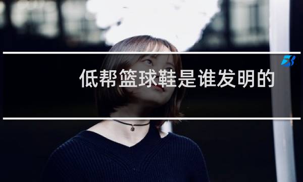 低帮篮球鞋是谁发明的图片