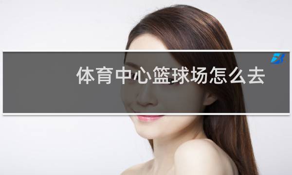 体育中心篮球场怎么去图片