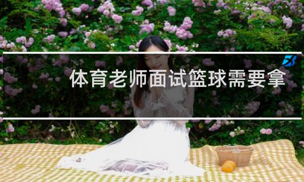 体育老师面试篮球需要拿篮球么图片