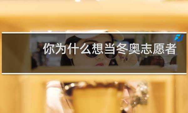 你为什么想当冬奥志愿者图片