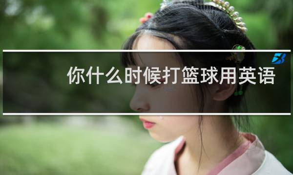 你什么时候打篮球用英语怎么说图片
