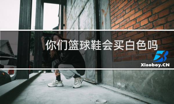 你们篮球鞋会买白色吗图片