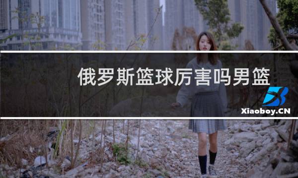 俄罗斯篮球厉害吗男篮图片