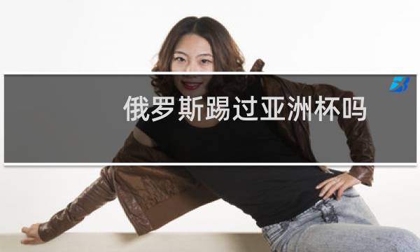 俄罗斯踢过亚洲杯吗图片
